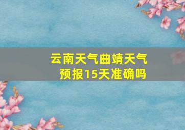 云南天气曲靖天气预报15天准确吗