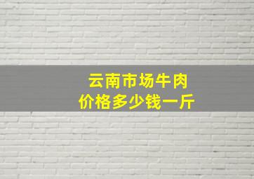 云南市场牛肉价格多少钱一斤