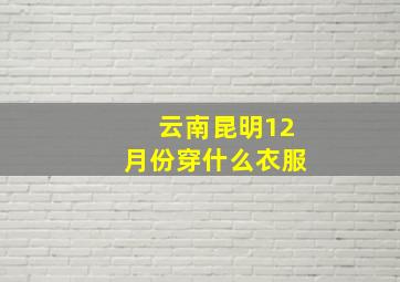 云南昆明12月份穿什么衣服