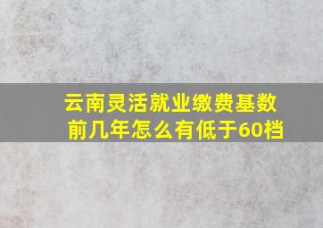 云南灵活就业缴费基数前几年怎么有低于60档