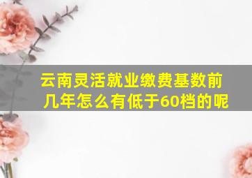 云南灵活就业缴费基数前几年怎么有低于60档的呢