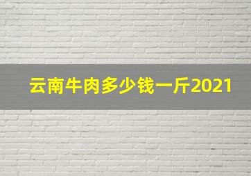 云南牛肉多少钱一斤2021