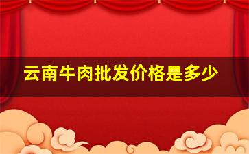 云南牛肉批发价格是多少