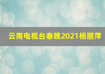 云南电视台春晚2021杨丽萍