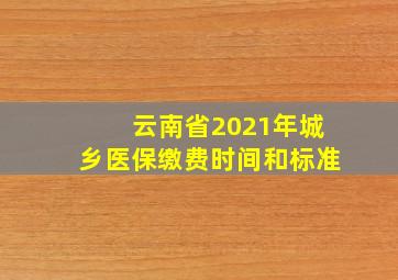 云南省2021年城乡医保缴费时间和标准