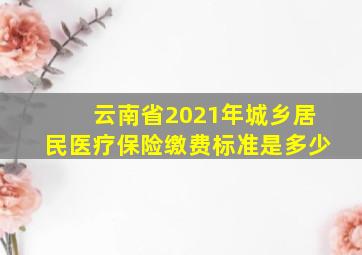 云南省2021年城乡居民医疗保险缴费标准是多少