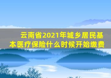 云南省2021年城乡居民基本医疗保险什么时候开始缴费