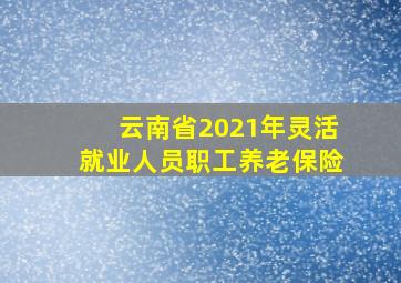 云南省2021年灵活就业人员职工养老保险