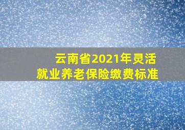 云南省2021年灵活就业养老保险缴费标准