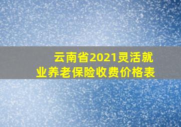 云南省2021灵活就业养老保险收费价格表