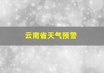 云南省天气预警