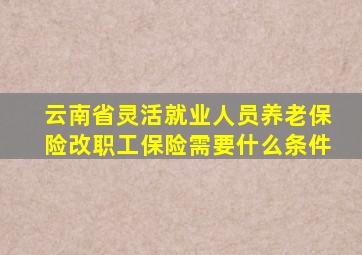 云南省灵活就业人员养老保险改职工保险需要什么条件