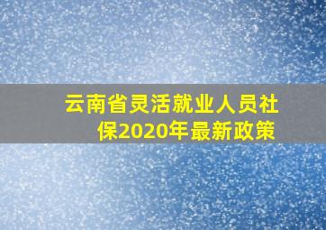 云南省灵活就业人员社保2020年最新政策