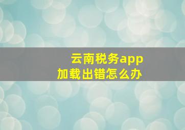 云南税务app加载出错怎么办