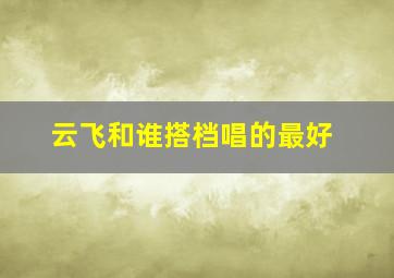 云飞和谁搭档唱的最好