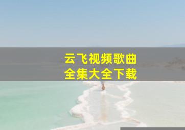 云飞视频歌曲全集大全下载