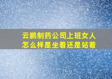 云鹏制药公司上班女人怎么样是坐着还是站着