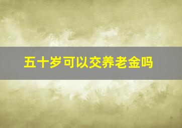 五十岁可以交养老金吗