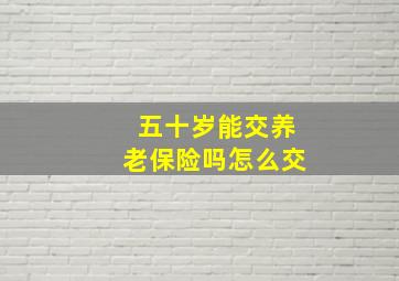 五十岁能交养老保险吗怎么交