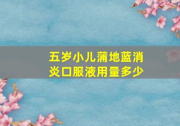 五岁小儿蒲地蓝消炎口服液用量多少