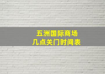 五洲国际商场几点关门时间表