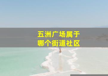 五洲广场属于哪个街道社区