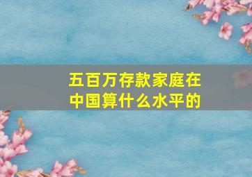 五百万存款家庭在中国算什么水平的