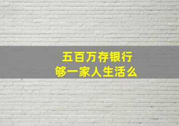 五百万存银行够一家人生活么