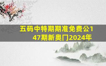 五码中特期期准免费公147期新奥冂2024年