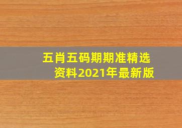 五肖五码期期准精选资料2021年最新版