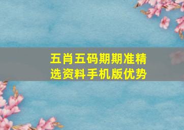 五肖五码期期准精选资料手机版优势