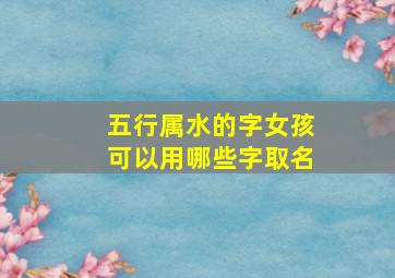 五行属水的字女孩可以用哪些字取名