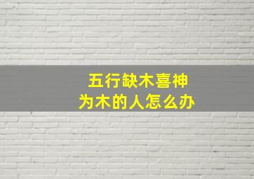 五行缺木喜神为木的人怎么办