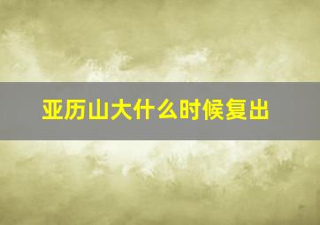 亚历山大什么时候复出