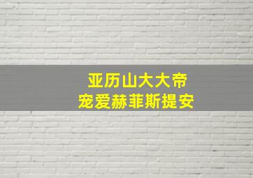 亚历山大大帝宠爱赫菲斯提安