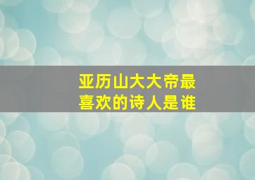 亚历山大大帝最喜欢的诗人是谁