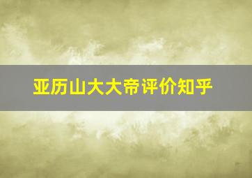 亚历山大大帝评价知乎