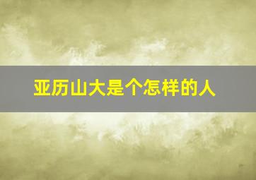 亚历山大是个怎样的人