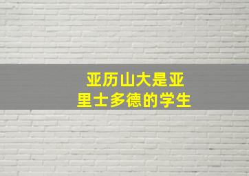 亚历山大是亚里士多德的学生