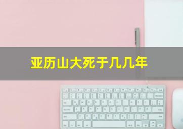 亚历山大死于几几年