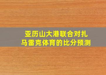 亚历山大港联合对扎马雷克体育的比分预测