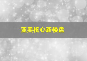 亚奥核心新楼盘