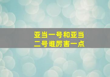 亚当一号和亚当二号谁厉害一点