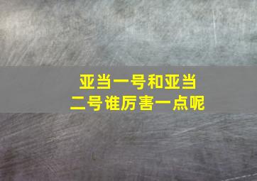 亚当一号和亚当二号谁厉害一点呢