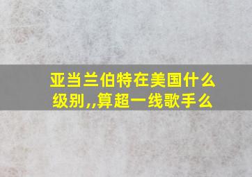 亚当兰伯特在美国什么级别,,算超一线歌手么