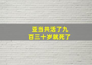 亚当共活了九百三十岁就死了