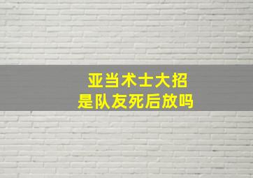 亚当术士大招是队友死后放吗