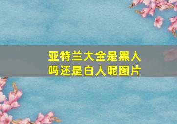 亚特兰大全是黑人吗还是白人呢图片