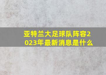 亚特兰大足球队阵容2023年最新消息是什么