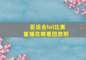 亚运会lol比赛重播在哪看回放啊